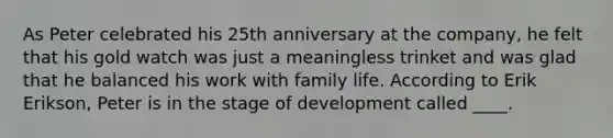 As Peter celebrated his 25th anniversary at the company, he felt that his gold watch was just a meaningless trinket and was glad that he balanced his work with family life. According to Erik Erikson, Peter is in the stage of development called ____.