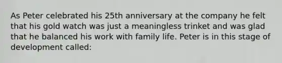 As Peter celebrated his 25th anniversary at the company he felt that his gold watch was just a meaningless trinket and was glad that he balanced his work with family life. Peter is in this stage of development called: