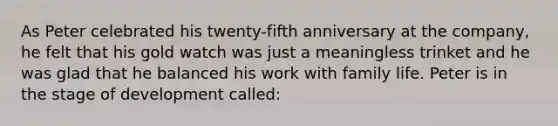 As Peter celebrated his twenty-fifth anniversary at the company, he felt that his gold watch was just a meaningless trinket and he was glad that he balanced his work with family life. Peter is in the stage of development called: