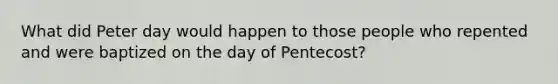 What did Peter day would happen to those people who repented and were baptized on the day of Pentecost?