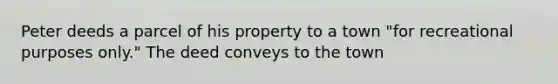 Peter deeds a parcel of his property to a town "for recreational purposes only." The deed conveys to the town