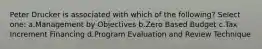 Peter Drucker is associated with which of the following? Select one: a.Management by Objectives b.Zero Based Budget c.Tax Increment Financing d.Program Evaluation and Review Technique