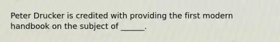Peter Drucker is credited with providing the first modern handbook on the subject of ______.