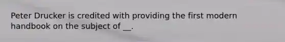 Peter Drucker is credited with providing the first modern handbook on the subject of __.