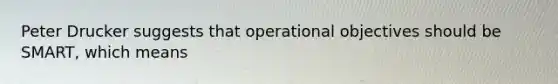 Peter Drucker suggests that operational objectives should be SMART, which means