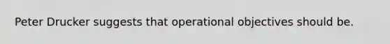 Peter Drucker suggests that operational objectives should be.