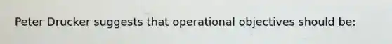 Peter Drucker suggests that operational objectives should be: