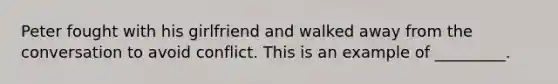 Peter fought with his girlfriend and walked away from the conversation to avoid conflict. This is an example of _________.