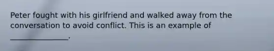 Peter fought with his girlfriend and walked away from the conversation to avoid conflict. This is an example of _______________.