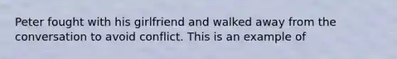 Peter fought with his girlfriend and walked away from the conversation to avoid conflict. This is an example of