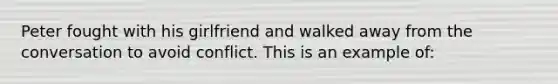 Peter fought with his girlfriend and walked away from the conversation to avoid conflict. This is an example of: