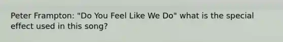 Peter Frampton: "Do You Feel Like We Do" what is the special effect used in this song?