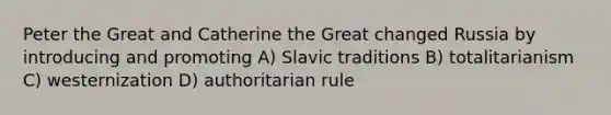 Peter the Great and Catherine the Great changed Russia by introducing and promoting A) Slavic traditions B) totalitarianism C) westernization D) authoritarian rule