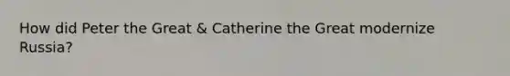 How did Peter the Great & Catherine the Great modernize Russia?