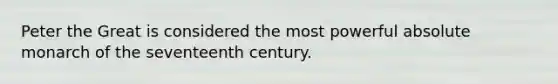 Peter the Great is considered the most powerful absolute monarch of the seventeenth century.