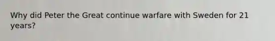 Why did Peter the Great continue warfare with Sweden for 21 years?