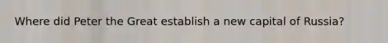 Where did Peter the Great establish a new capital of Russia?