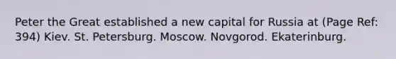 Peter the Great established a new capital for Russia at (Page Ref: 394) Kiev. St. Petersburg. Moscow. Novgorod. Ekaterinburg.