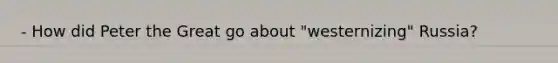 - How did <a href='https://www.questionai.com/knowledge/ka3RiG9uZi-peter-the-great' class='anchor-knowledge'>peter the great</a> go about "westernizing" Russia?