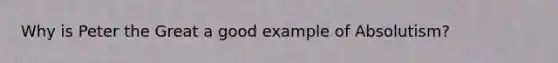 Why is Peter the Great a good example of Absolutism?