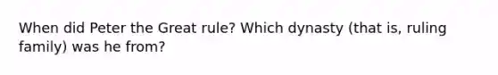 When did <a href='https://www.questionai.com/knowledge/ka3RiG9uZi-peter-the-great' class='anchor-knowledge'>peter the great</a> rule? Which dynasty (that is, ruling family) was he from?