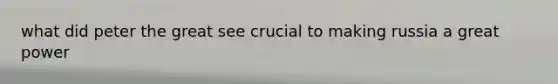 what did peter the great see crucial to making russia a great power