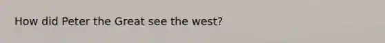 How did Peter the Great see the west?