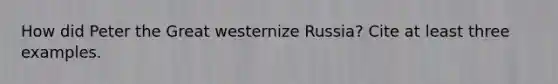 How did Peter the Great westernize Russia? Cite at least three examples.