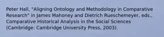 Peter Hall, "Aligning Ontology and Methodology in Comparative Research" in James Mahoney and Dietrich Rueschemeyer, eds., Comparative Historical Analysis in the Social Sciences (Cambridge: Cambridge University Press, 2003).