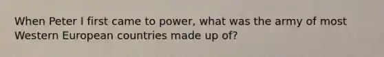 When Peter I first came to power, what was the army of most Western European countries made up of?