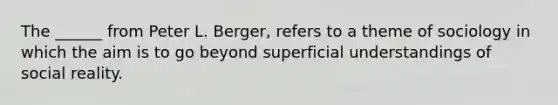 The ______ from Peter L. Berger, refers to a theme of sociology in which the aim is to go beyond superficial understandings of social reality.