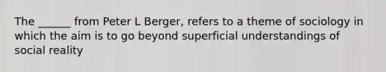 The ______ from Peter L Berger, refers to a theme of sociology in which the aim is to go beyond superficial understandings of social reality