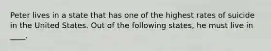 Peter lives in a state that has one of the highest rates of suicide in the United States. Out of the following states, he must live in ____.