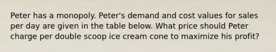 Peter has a monopoly. Peter's demand and cost values for sales per day are given in the table below. What price should Peter charge per double scoop ice cream cone to maximize his profit?