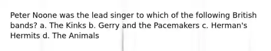 Peter Noone was the lead singer to which of the following British bands? a. The Kinks b. Gerry and the Pacemakers c. Herman's Hermits d. The Animals