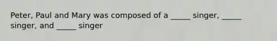 Peter, Paul and Mary was composed of a _____ singer, _____ singer, and _____ singer