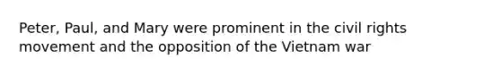 Peter, Paul, and Mary were prominent in the civil rights movement and the opposition of the Vietnam war