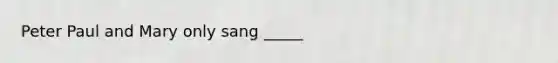 Peter Paul and Mary only sang _____