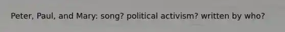 Peter, Paul, and Mary: song? <a href='https://www.questionai.com/knowledge/kErwkDv2ar-political-activism' class='anchor-knowledge'>political activism</a>? written by who?