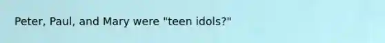 Peter, Paul, and Mary were "teen idols?"