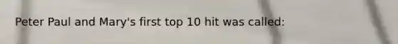 Peter Paul and Mary's first top 10 hit was called: