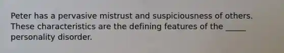 Peter has a pervasive mistrust and suspiciousness of others. These characteristics are the defining features of the _____ personality disorder.