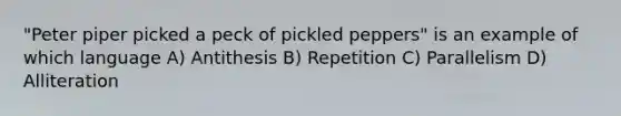 "Peter piper picked a peck of pickled peppers" is an example of which language A) Antithesis B) Repetition C) Parallelism D) Alliteration