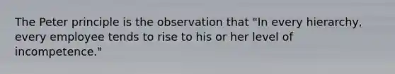 The Peter principle is the observation that "In every hierarchy, every employee tends to rise to his or her level of incompetence."