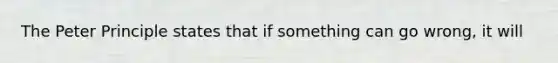 The Peter Principle states that if something can go wrong, it will