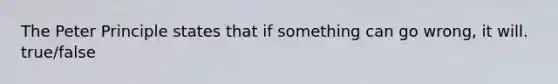 The Peter Principle states that if something can go wrong, it will. true/false