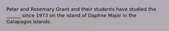 Peter and Rosemary Grant and their students have studied the ______ since 1973 on the island of Daphne Major in the Galapagos Islands.