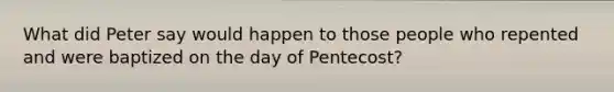 What did Peter say would happen to those people who repented and were baptized on the day of Pentecost?