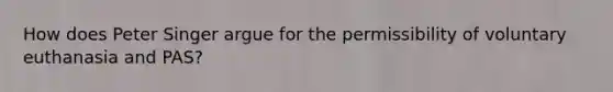 How does Peter Singer argue for the permissibility of voluntary euthanasia and PAS?