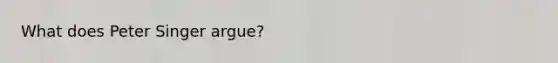 What does Peter Singer argue?